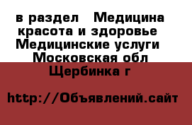  в раздел : Медицина, красота и здоровье » Медицинские услуги . Московская обл.,Щербинка г.